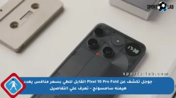 جوجل تكشف عن Pixel 10 Pro Fold القابل للطي بسعر منافس يهدد هيمنة سامسونج – تعرف على التفاصيل
